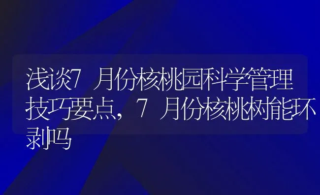 浅谈7月份核桃园科学管理技巧要点,7月份核桃树能环剥吗 | 养殖常见问题