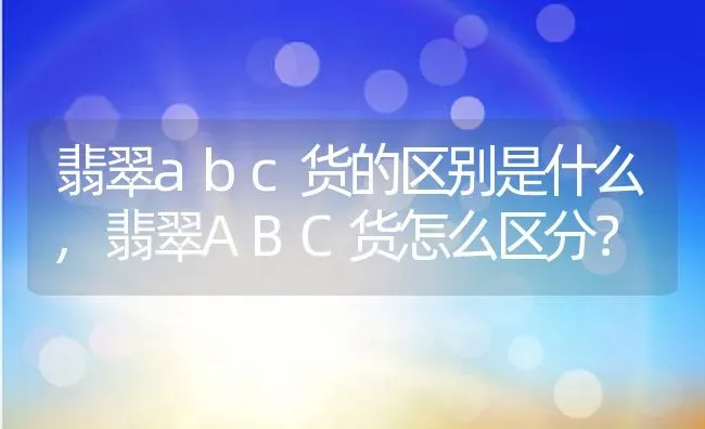 翡翠abc货的区别是什么,翡翠ABC货怎么区分？ | 养殖常见问题