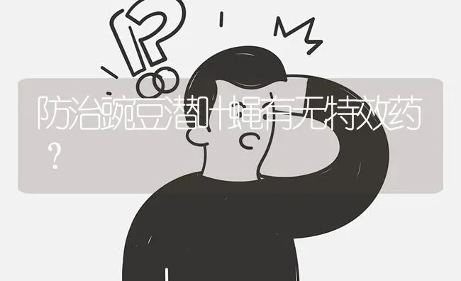 防治豌豆潜叶蝇有无特效药? | 养殖问题解答