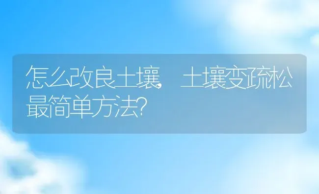 怎么改良土壤,土壤变疏松最简单方法？ | 养殖常见问题