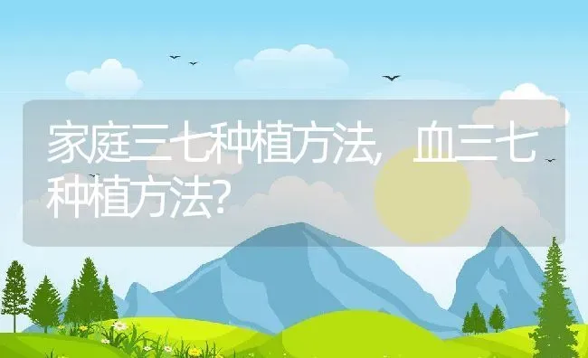 家庭三七种植方法,血三七种植方法？ | 养殖常见问题