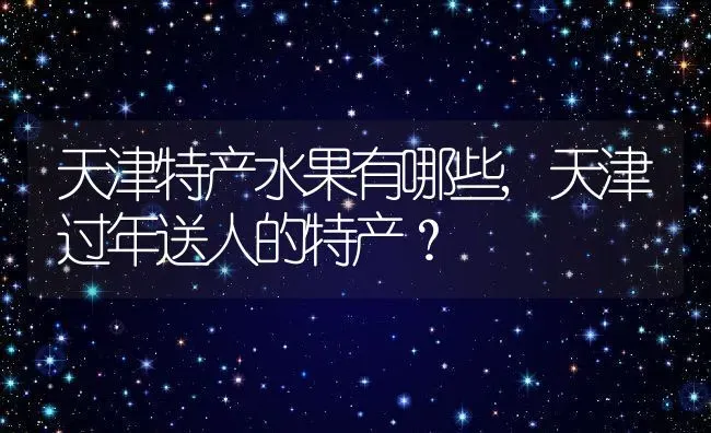 天津特产水果有哪些,天津过年送人的特产？ | 养殖常见问题
