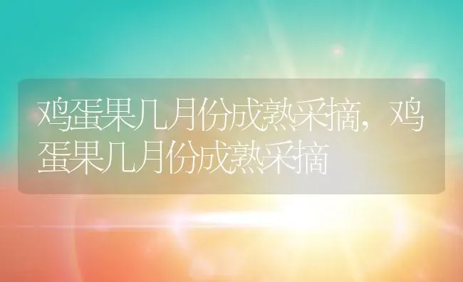 鸡蛋果几月份成熟采摘,鸡蛋果几月份成熟采摘 | 养殖常见问题