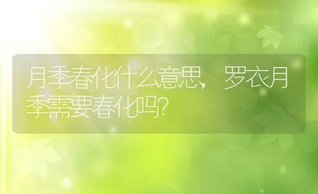 月季春化什么意思,罗衣月季需要春化吗？ | 养殖常见问题