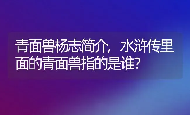 青面兽杨志简介,水浒传里面的青面兽指的是谁？ | 养殖常见问题