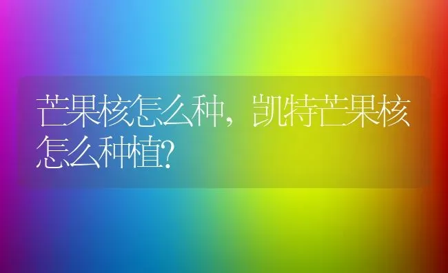 芒果核怎么种,凯特芒果核怎么种植？ | 养殖常见问题