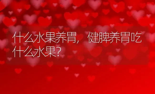 什么水果养胃,健脾养胃吃什么水果？ | 养殖常见问题