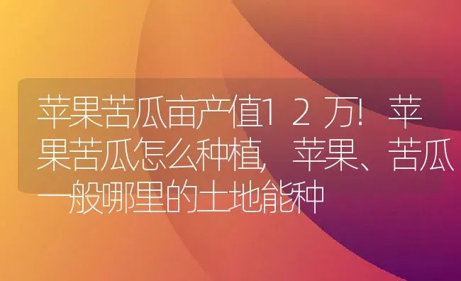 苹果苦瓜亩产值12万!苹果苦瓜怎么种植,苹果、苦瓜一般哪里的土地能种 | 养殖常见问题