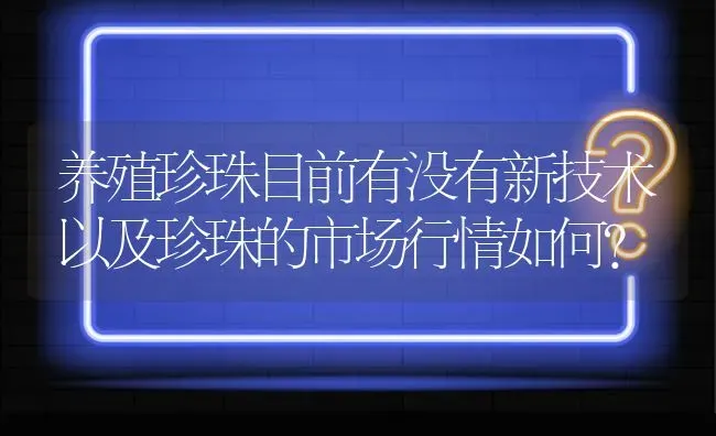 养殖珍珠目前有没有新技术以及珍珠的市场行情如何? | 养殖问题解答