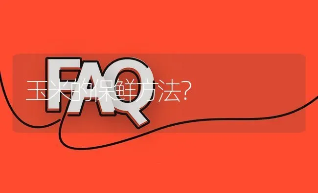 玉米的保鲜方法? | 养殖问题解答