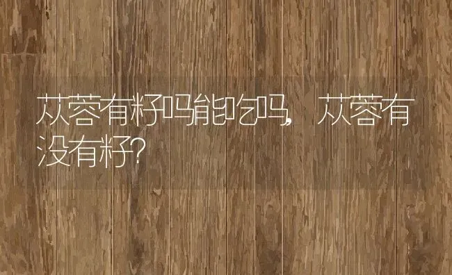 苁蓉有籽吗能吃吗,苁蓉有没有籽？ | 养殖常见问题