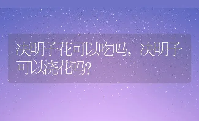 决明子花可以吃吗,决明子可以浇花吗？ | 养殖常见问题