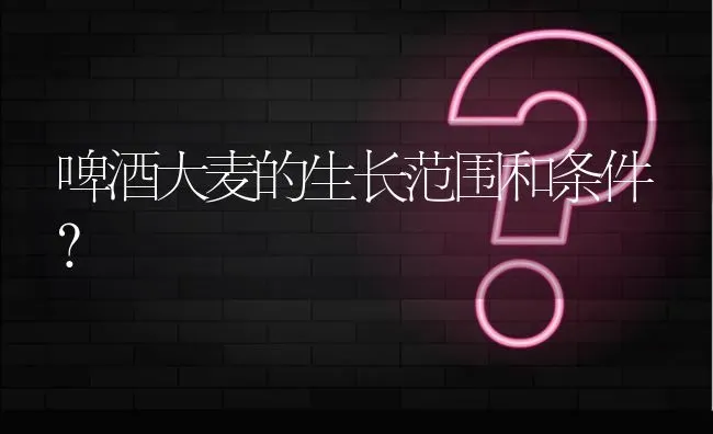 啤酒大麦的生长范围和条件? | 养殖问题解答