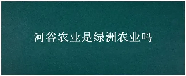 河谷农业是绿洲农业吗 | 三农答疑