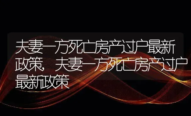 夫妻一方死亡房产过户最新政策,夫妻一方死亡房产过户最新政策 | 养殖常见问题