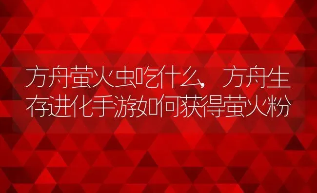 方舟萤火虫吃什么,方舟生存进化手游如何获得萤火粉 | 养殖常见问题
