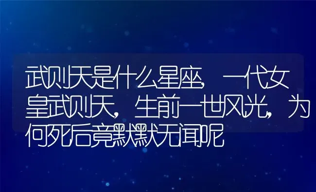 武则天是什么星座,一代女皇武则天，生前一世风光，为何死后竟默默无闻呢 | 养殖常见问题