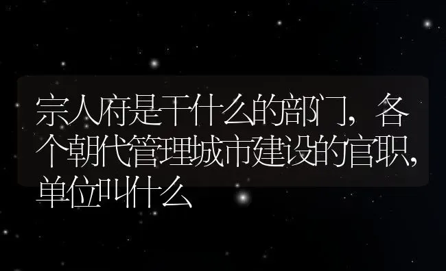 宗人府是干什么的部门,各个朝代管理城市建设的官职，单位叫什么 | 养殖常见问题