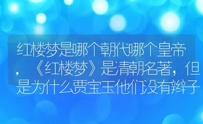 红楼梦是哪个朝代哪个皇帝,《红楼梦》是清朝名著，但是为什么贾宝玉他们没有辫子 | 养殖常见问题