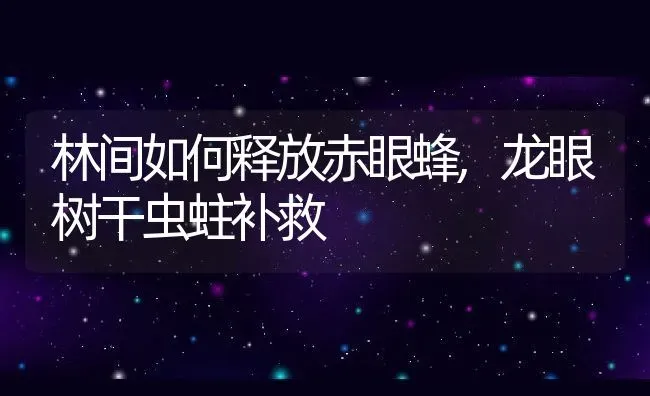 林间如何释放赤眼蜂,龙眼树干虫蛀补救 | 养殖常见问题