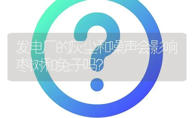 发电厂的灰尘和噪声会影响枣树和兔子吗? | 养殖问题解答