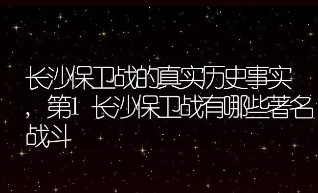 长沙保卫战的真实历史事实,第1长沙保卫战有哪些著名战斗 | 养殖常见问题