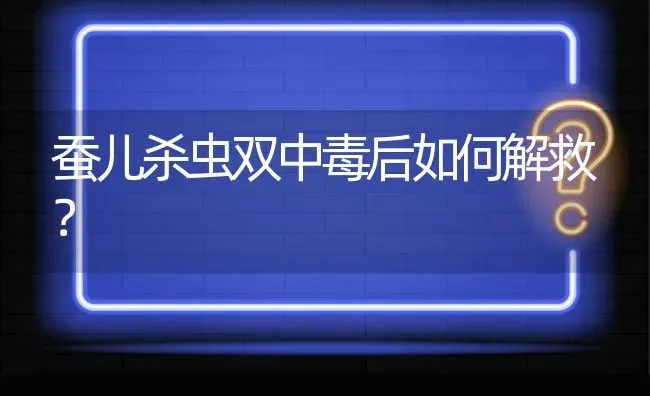 蚕儿杀虫双中毒后如何解救? | 养殖问题解答