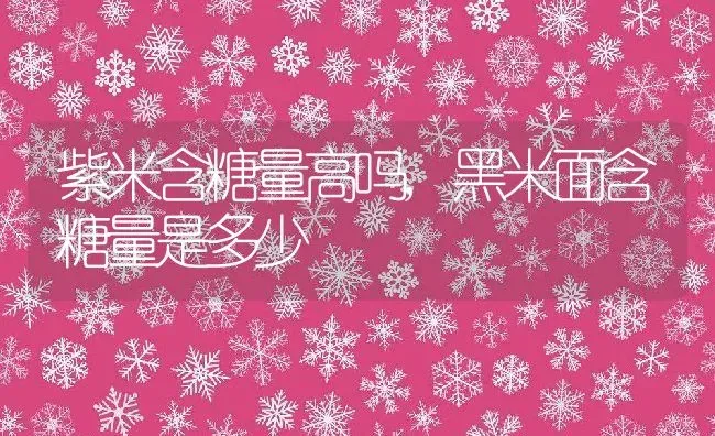 紫米含糖量高吗,黑米面含糖量是多少 | 养殖常见问题