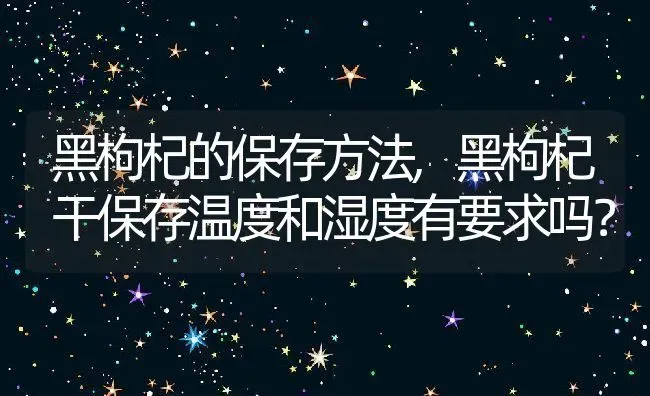 黑枸杞的保存方法,黑枸杞干保存温度和湿度有要求吗？ | 养殖常见问题