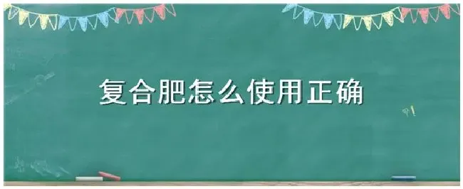 复合肥怎么使用正确 | 科普知识