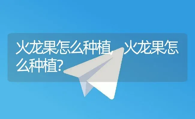 火龙果怎么种植,火龙果怎么种植？ | 养殖常见问题