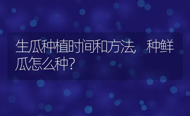 生瓜种植时间和方法,种鲜瓜怎么种？ | 养殖常见问题