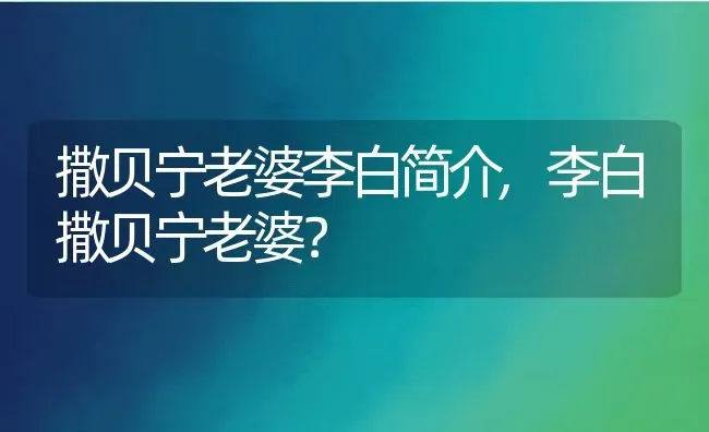 撒贝宁老婆李白简介,李白撒贝宁老婆？ | 养殖常见问题