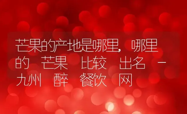 芒果的产地是哪里,哪里 的 芒果 比较 出名 - 九州 醉 餐饮 网 | 养殖常见问题