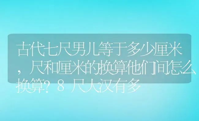 古代七尺男儿等于多少厘米,尺和厘米的换算他们间怎么换算?8尺大汉有多 | 养殖常见问题