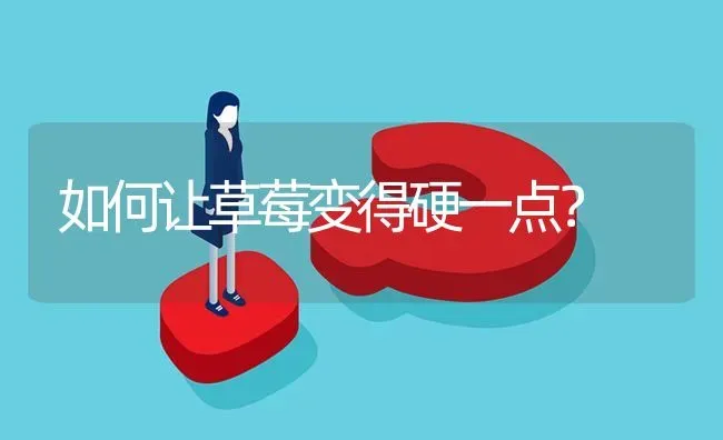 如何让草莓变得硬一点? | 养殖问题解答