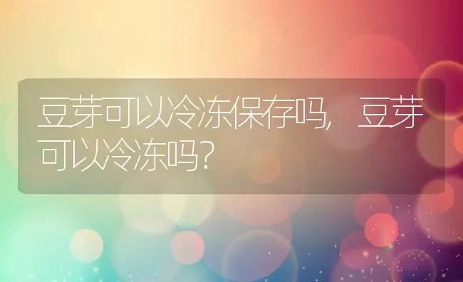 豆芽可以冷冻保存吗,豆芽可以冷冻吗？ | 养殖常见问题