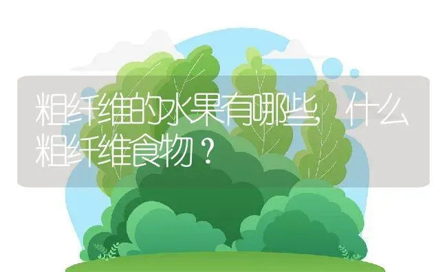 粗纤维的水果有哪些,什么粗纤维食物？ | 养殖常见问题