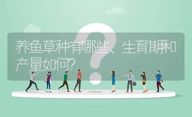 养鱼草种有哪些、生育期和产量如何? | 养殖问题解答