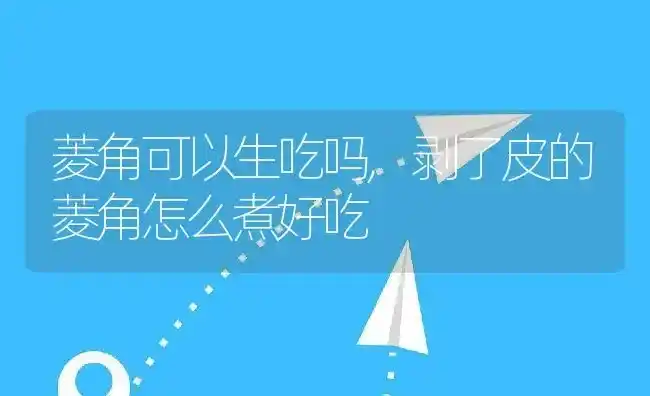 菱角可以生吃吗,剥了皮的菱角怎么煮好吃 | 养殖常见问题