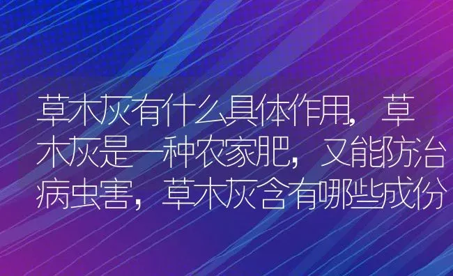 草木灰有什么具体作用,草木灰是一种农家肥，又能防治病虫害，草木灰含有哪些成份 | 养殖常见问题