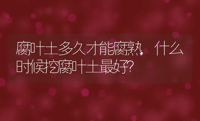 腐叶土多久才能腐熟,什么时候挖腐叶土最好？ | 养殖常见问题