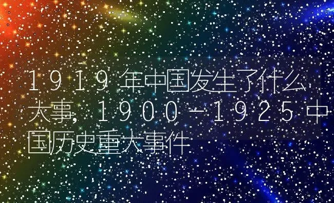 1919年中国发生了什么大事,1900-1925中国历史重大事件 | 养殖常见问题