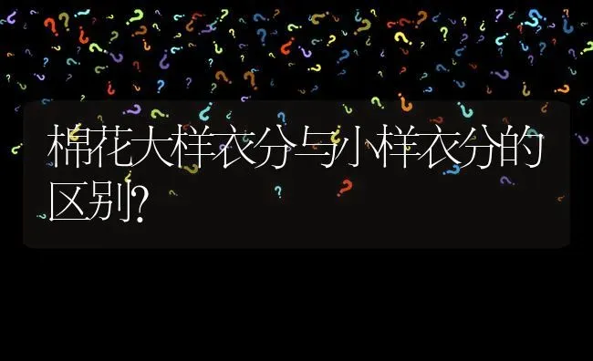 棉花大样衣分与小样衣分的区别? | 养殖问题解答