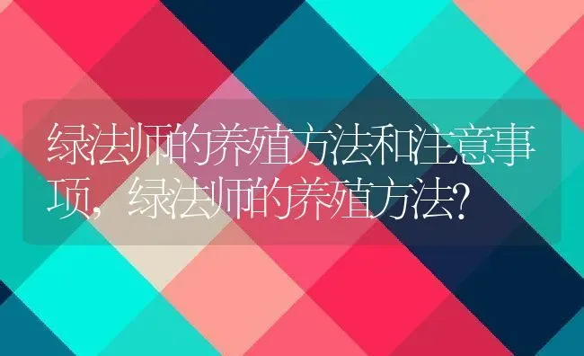 绿法师的养殖方法和注意事项,绿法师的养殖方法？ | 养殖常见问题