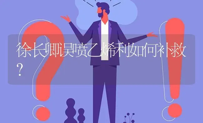 徐长卿误喷乙烯利如何补救? | 养殖问题解答