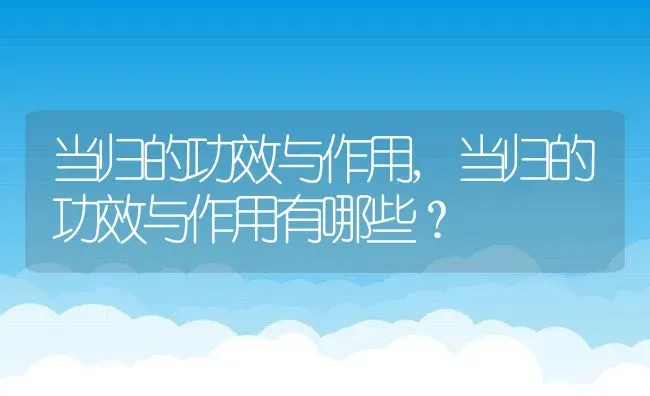 当归的功效与作用,当归的功效与作用有哪些？ | 养殖常见问题