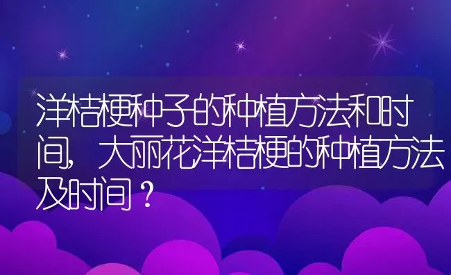 洋桔梗种子的种植方法和时间,大丽花洋桔梗的种植方法及时间？ | 养殖常见问题