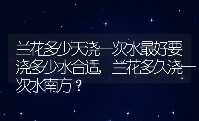 兰花多少天浇一次水最好要浇多少水合适,兰花多久浇一次水南方？ | 养殖常见问题