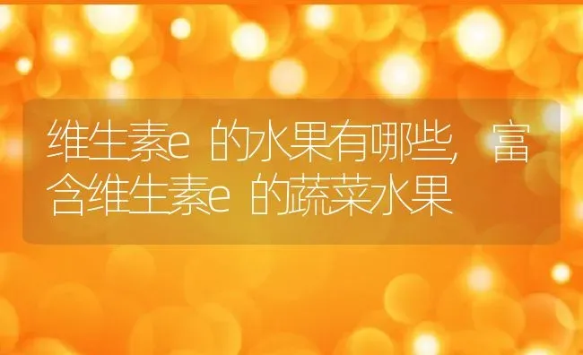 维生素e的水果有哪些,富含维生素e的蔬菜水果 | 养殖常见问题